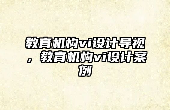 教育機(jī)構(gòu)vi設(shè)計(jì)導(dǎo)視，教育機(jī)構(gòu)vi設(shè)計(jì)案例