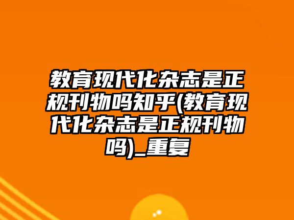 教育現(xiàn)代化雜志是正規(guī)刊物嗎知乎(教育現(xiàn)代化雜志是正規(guī)刊物嗎)_重復