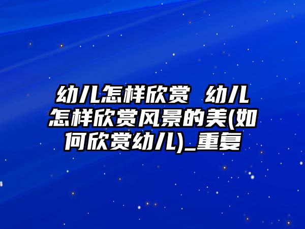 幼兒怎樣欣賞 幼兒怎樣欣賞風(fēng)景的美(如何欣賞幼兒)_重復(fù)