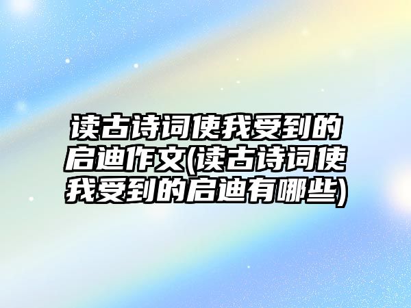 讀古詩詞使我受到的啟迪作文(讀古詩詞使我受到的啟迪有哪些)