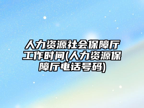 人力資源社會(huì)保障廳工作時(shí)間(人力資源保障廳電話(huà)號(hào)碼)