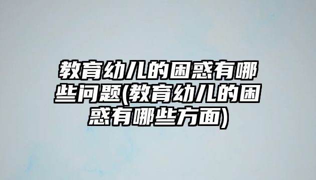 教育幼兒的困惑有哪些問(wèn)題(教育幼兒的困惑有哪些方面)