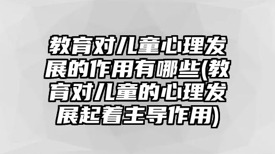 教育對兒童心理發(fā)展的作用有哪些(教育對兒童的心理發(fā)展起著主導作用)