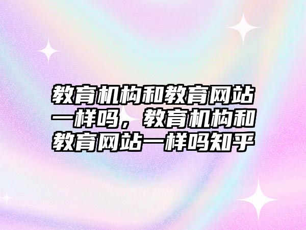 教育機構(gòu)和教育網(wǎng)站一樣嗎，教育機構(gòu)和教育網(wǎng)站一樣嗎知乎