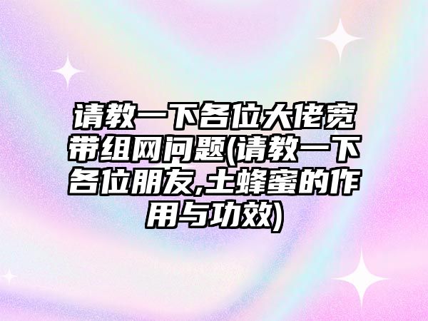 請教一下各位大佬寬帶組網(wǎng)問題(請教一下各位朋友,土蜂蜜的作用與功效)