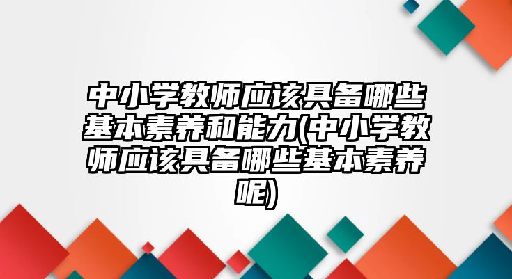 中小學教師應該具備哪些基本素養(yǎng)和能力(中小學教師應該具備哪些基本素養(yǎng)呢)