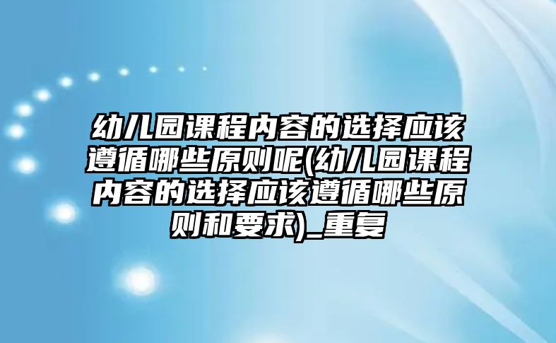 幼兒園課程內(nèi)容的選擇應該遵循哪些原則呢(幼兒園課程內(nèi)容的選擇應該遵循哪些原則和要求)_重復