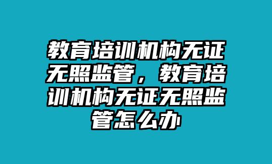 教育培訓(xùn)機(jī)構(gòu)無(wú)證無(wú)照監(jiān)管，教育培訓(xùn)機(jī)構(gòu)無(wú)證無(wú)照監(jiān)管怎么辦