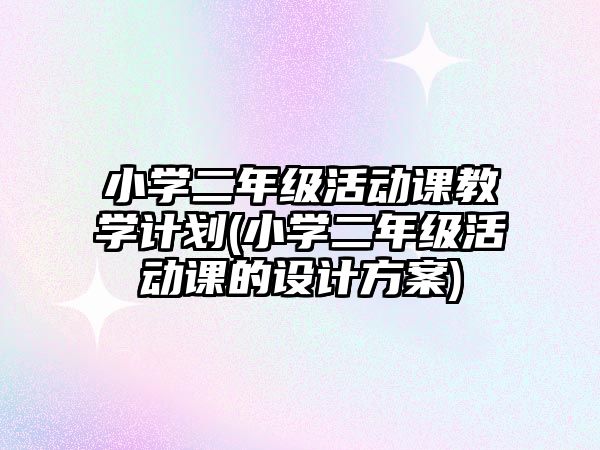 小學二年級活動課教學計劃(小學二年級活動課的設(shè)計方案)