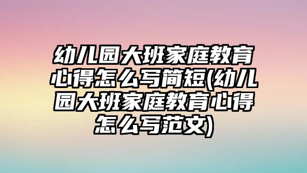 幼兒園大班家庭教育心得怎么寫簡短(幼兒園大班家庭教育心得怎么寫范文)