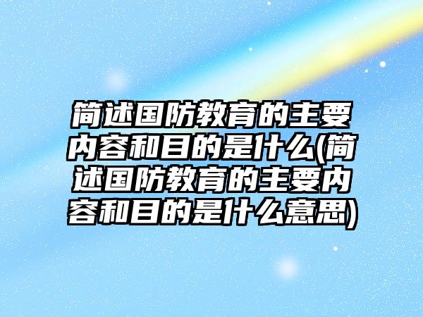 簡(jiǎn)述國防教育的主要內(nèi)容和目的是什么(簡(jiǎn)述國防教育的主要內(nèi)容和目的是什么意思)