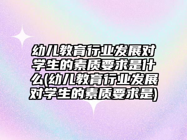 幼兒教育行業(yè)發(fā)展對(duì)學(xué)生的素質(zhì)要求是什么(幼兒教育行業(yè)發(fā)展對(duì)學(xué)生的素質(zhì)要求是)