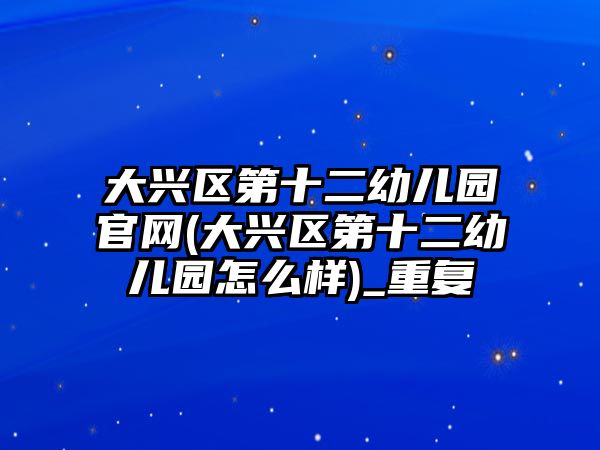 大興區(qū)第十二幼兒園官網(wǎng)(大興區(qū)第十二幼兒園怎么樣)_重復(fù)