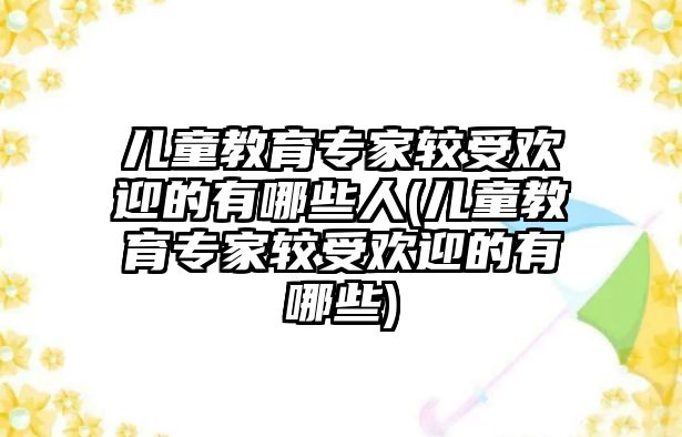 兒童教育專家較受歡迎的有哪些人(兒童教育專家較受歡迎的有哪些)