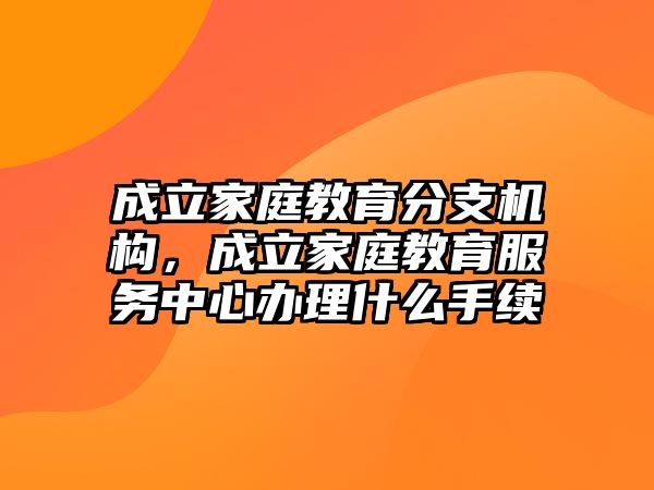 成立家庭教育分支機構(gòu)，成立家庭教育服務(wù)中心辦理什么手續(xù)