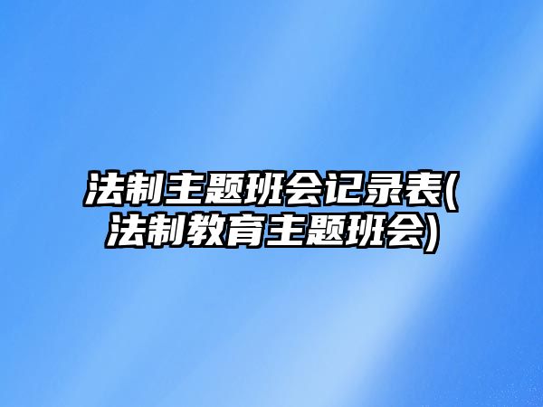 法制主題班會(huì)記錄表(法制教育主題班會(huì))