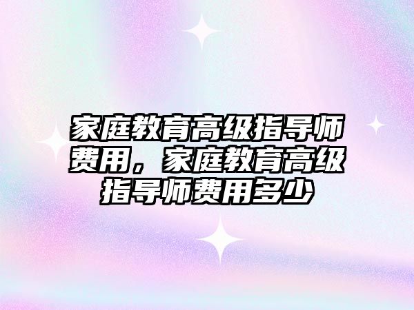 家庭教育高級指導師費用，家庭教育高級指導師費用多少