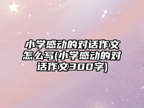 小學感動的對話作文怎么寫(小學感動的對話作文300字)