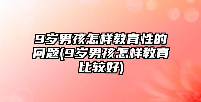 9歲男孩怎樣教育性的問題(9歲男孩怎樣教育比較好)