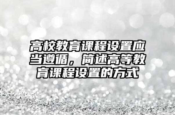 高校教育課程設(shè)置應(yīng)當(dāng)遵循，簡述高等教育課程設(shè)置的方式