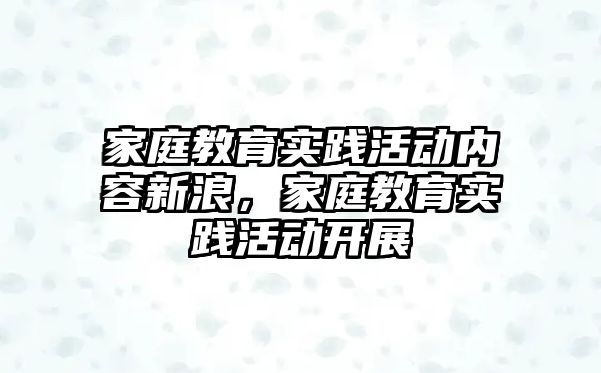 家庭教育實踐活動內(nèi)容新浪，家庭教育實踐活動開展