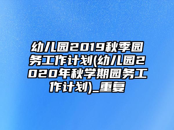 幼兒園2019秋季園務工作計劃(幼兒園2020年秋學期園務工作計劃)_重復