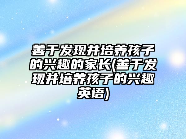 善于發(fā)現(xiàn)并培養(yǎng)孩子的興趣的家長(善于發(fā)現(xiàn)并培養(yǎng)孩子的興趣英語)