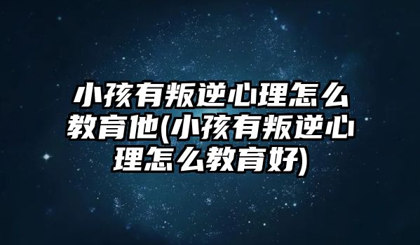 小孩有叛逆心理怎么教育他(小孩有叛逆心理怎么教育好)