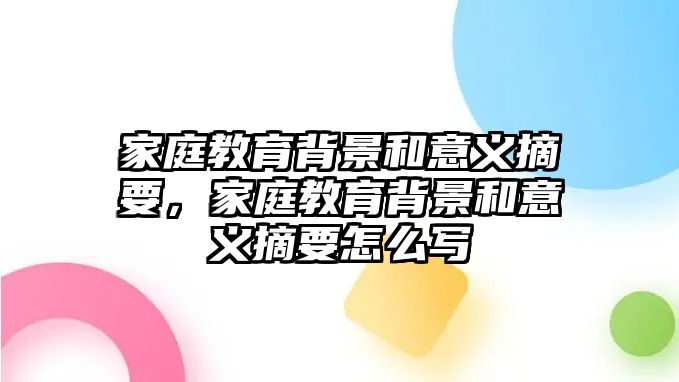 家庭教育背景和意義摘要，家庭教育背景和意義摘要怎么寫