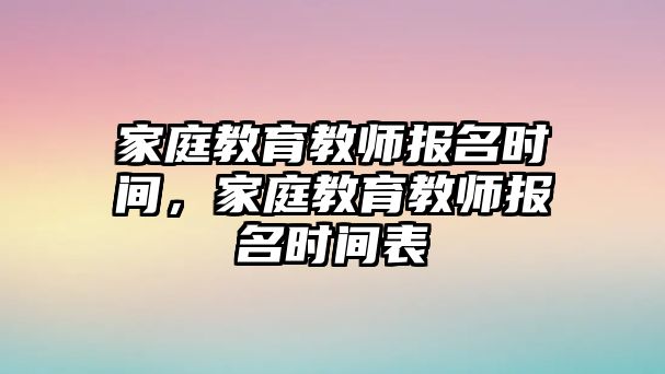 家庭教育教師報(bào)名時(shí)間，家庭教育教師報(bào)名時(shí)間表