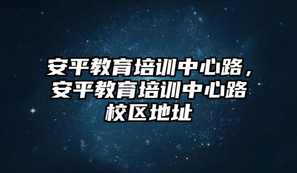 安平教育培訓(xùn)中心路，安平教育培訓(xùn)中心路校區(qū)地址