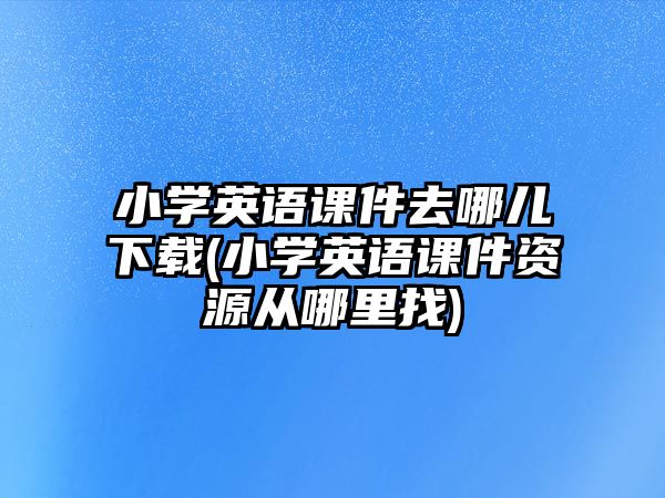 小學(xué)英語課件去哪兒下載(小學(xué)英語課件資源從哪里找)