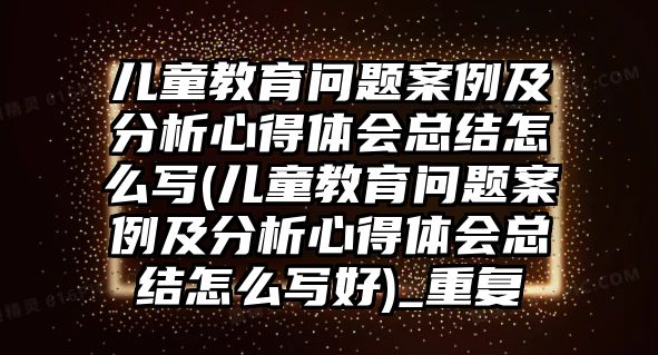 兒童教育問(wèn)題案例及分析心得體會(huì)總結(jié)怎么寫(xiě)(兒童教育問(wèn)題案例及分析心得體會(huì)總結(jié)怎么寫(xiě)好)_重復(fù)