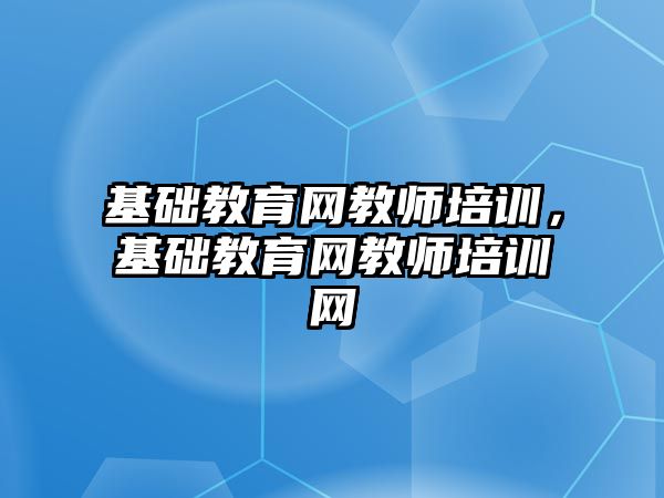 基礎教育網教師培訓，基礎教育網教師培訓網