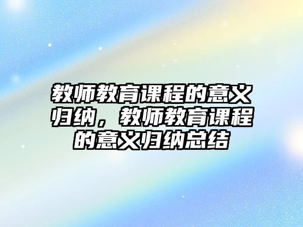 教師教育課程的意義歸納，教師教育課程的意義歸納總結(jié)