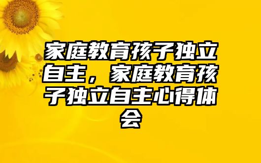 家庭教育孩子獨(dú)立自主，家庭教育孩子獨(dú)立自主心得體會(huì)