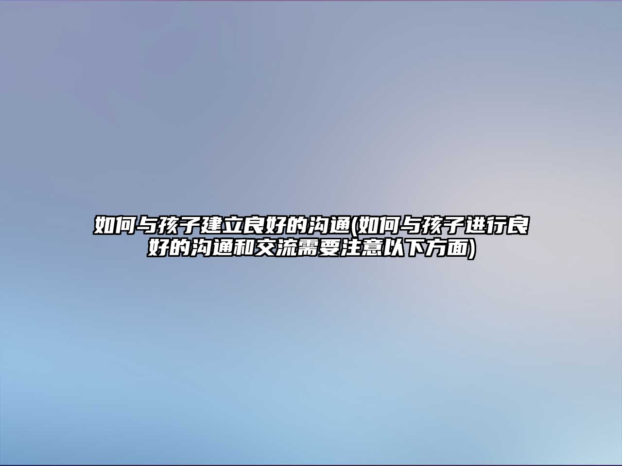 如何與孩子建立良好的溝通(如何與孩子進行良好的溝通和交流需要注意以下方面)