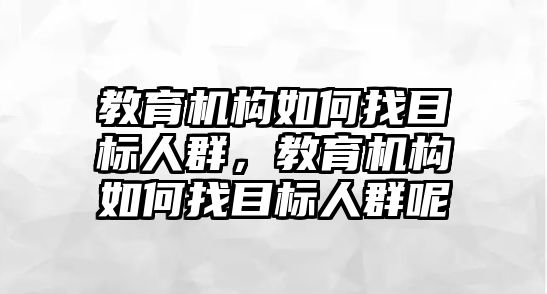 教育機構(gòu)如何找目標(biāo)人群，教育機構(gòu)如何找目標(biāo)人群呢