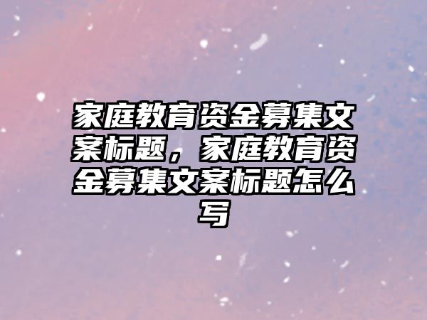 家庭教育資金募集文案標題，家庭教育資金募集文案標題怎么寫