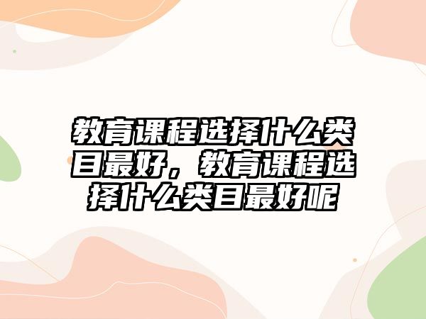 教育課程選擇什么類目最好，教育課程選擇什么類目最好呢