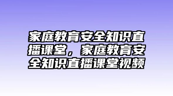 家庭教育安全知識直播課堂，家庭教育安全知識直播課堂視頻