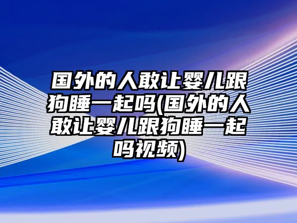 國(guó)外的人敢讓嬰兒跟狗睡一起嗎(國(guó)外的人敢讓嬰兒跟狗睡一起嗎視頻)