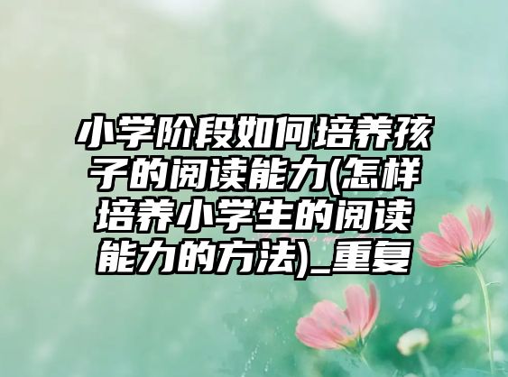 小學階段如何培養(yǎng)孩子的閱讀能力(怎樣培養(yǎng)小學生的閱讀能力的方法)_重復