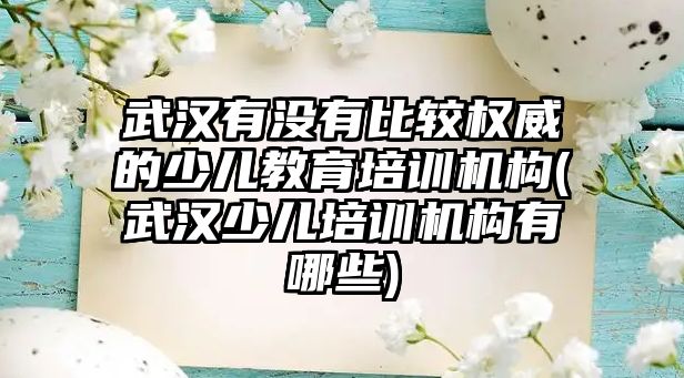 武漢有沒有比較權威的少兒教育培訓機構(武漢少兒培訓機構有哪些)