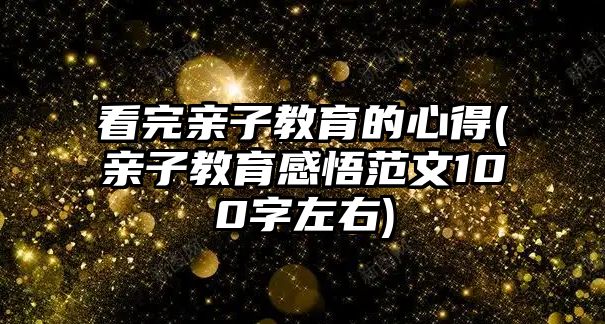 看完親子教育的心得(親子教育感悟范文100字左右)