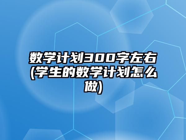 數學計劃300字左右(學生的數學計劃怎么做)