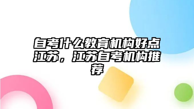 自考什么教育機構好點江蘇，江蘇自考機構推薦