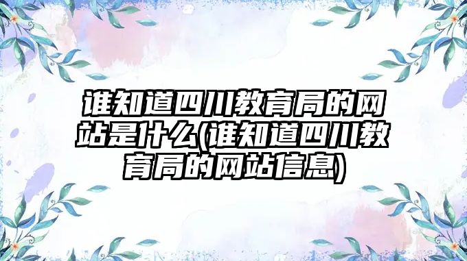 誰(shuí)知道四川教育局的網(wǎng)站是什么(誰(shuí)知道四川教育局的網(wǎng)站信息)