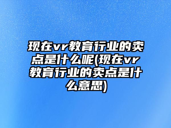 現(xiàn)在vr教育行業(yè)的賣點(diǎn)是什么呢(現(xiàn)在vr教育行業(yè)的賣點(diǎn)是什么意思)