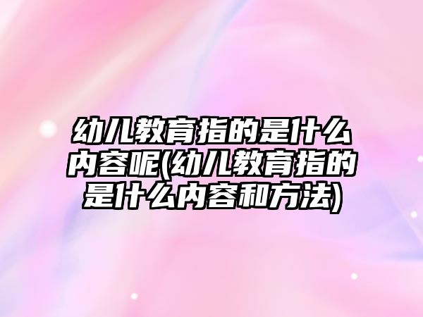 幼兒教育指的是什么內容呢(幼兒教育指的是什么內容和方法)